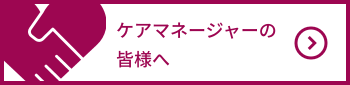 ケアマネージャーの皆さまへ